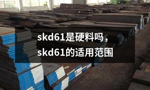 skd61是硬料嗎，skd61的適用范圍