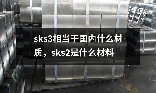 sks3相當(dāng)于國內(nèi)什么材質(zhì)，sks2是什么材料