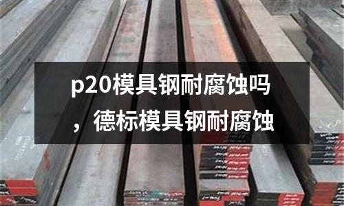 p20模具鋼耐腐蝕嗎，德標模具鋼耐腐蝕