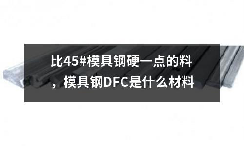 比45#模具鋼硬一點的料，模具鋼DFC是什么材料