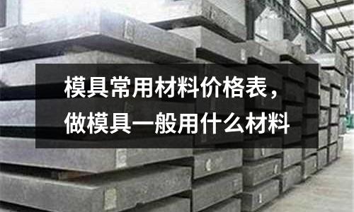 模具常用材料價(jià)格表，做模具一般用什么材料