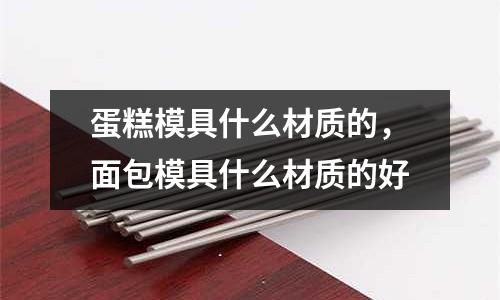 蛋糕模具什么材質的，面包模具什么材質的好