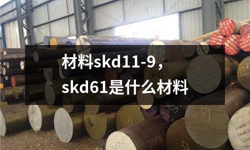 材料skd11-9，skd61是什么材料