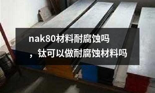 nak80材料耐腐蝕嗎，鈦可以做耐腐蝕材料嗎
