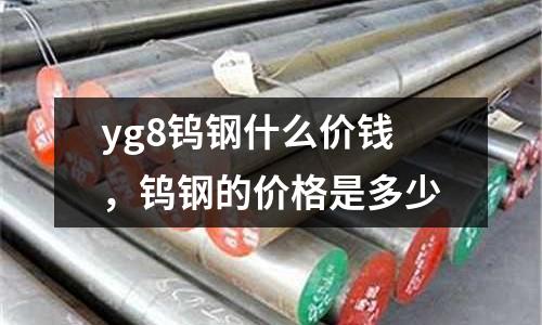 yg8鎢鋼什么價錢，鎢鋼的價格是多少