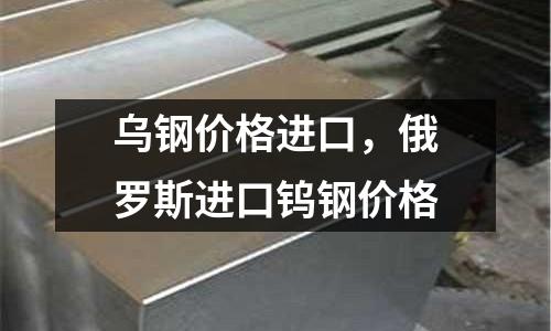 烏鋼價格進口，俄羅斯進口鎢鋼價格