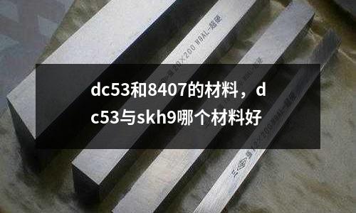 dc53和8407的材料，dc53與skh9哪個材料好