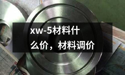 xw-5材料什么價(jià)，材料調(diào)價(jià)