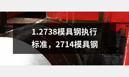 1.2738模具鋼執行標準，2714模具鋼