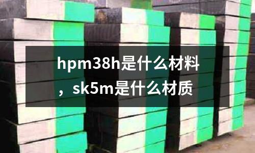 hpm38h是什么材料，sk5m是什么材質(zhì)
