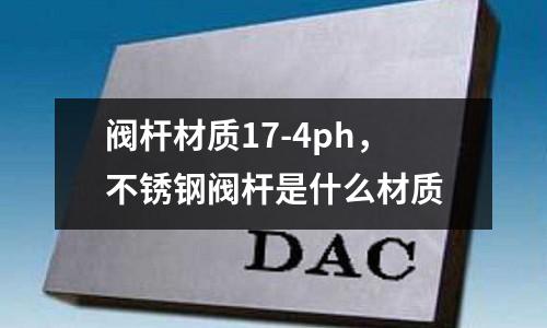 閥桿材質(zhì)17-4ph，不銹鋼閥桿是什么材質(zhì)