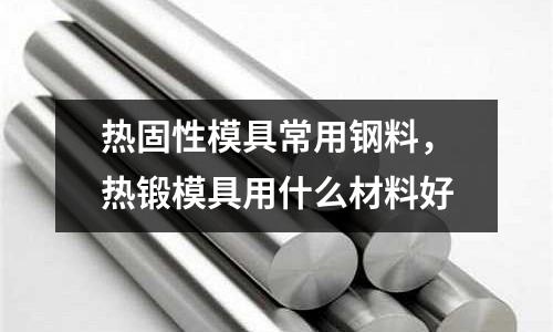 熱固性模具常用鋼料，熱鍛模具用什么材料好