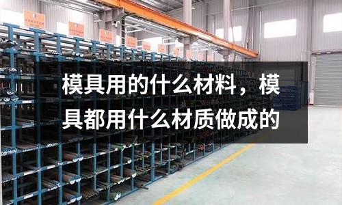 模具用的什么材料，模具都用什么材質(zhì)做成的
