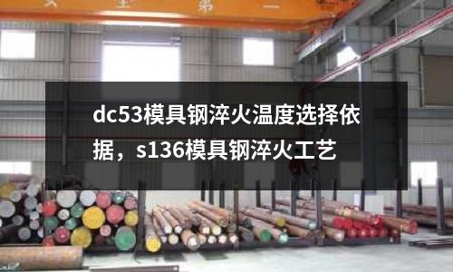 dc53模具鋼淬火溫度選擇依據(jù)，s136模具鋼淬火工藝