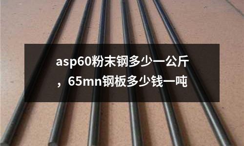 asp60粉末鋼多少一公斤，65mn鋼板多少錢一噸