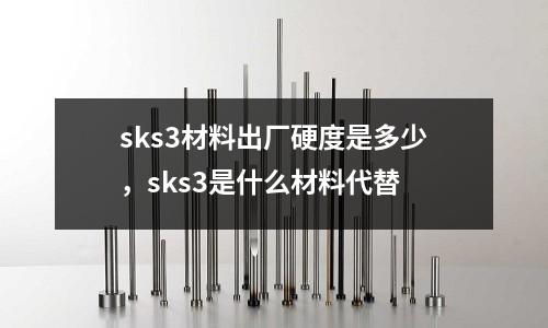 sks3材料出廠硬度是多少，sks3是什么材料代替
