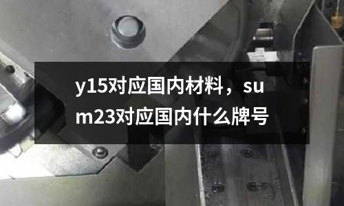 y15對應國內材料，sum23對應國內什么牌號