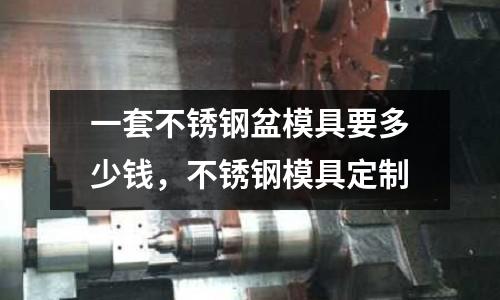 一套不銹鋼盆模具要多少錢(qián)，不銹鋼模具定制