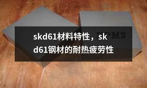 skd61材料特性，skd61鋼材的耐熱疲勞性