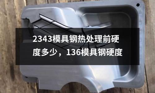 2343模具鋼熱處理前硬度多少，136模具鋼硬度