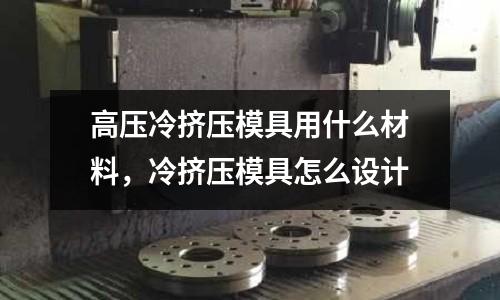 高壓冷擠壓模具用什么材料，冷擠壓模具怎么設計