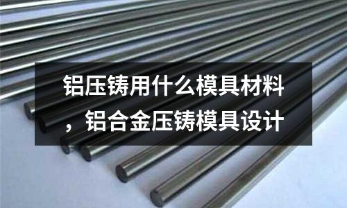 鋁壓鑄用什么模具材料，鋁合金壓鑄模具設計