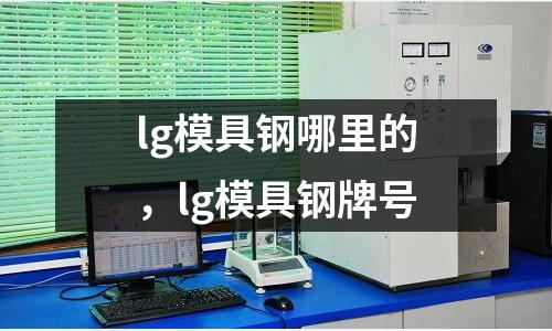 lg模具鋼哪里的，lg模具鋼牌號