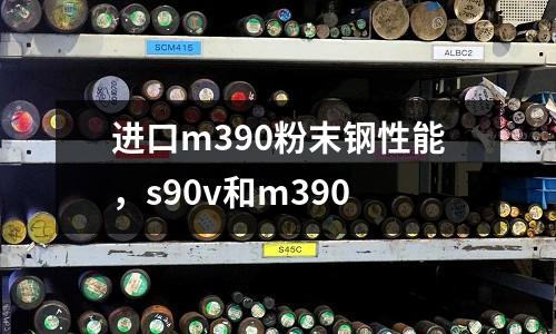 進口m390粉末鋼性能，s90v和m390