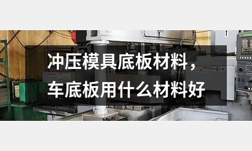 沖壓模具底板材料，車底板用什么材料好