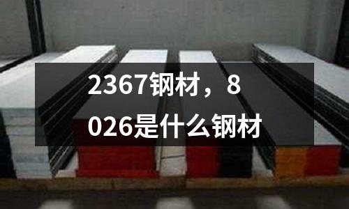 2367鋼材，8026是什么鋼材