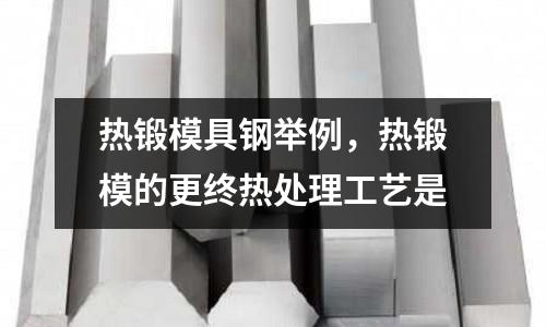 熱鍛模具鋼舉例，熱鍛模的更終熱處理工藝是