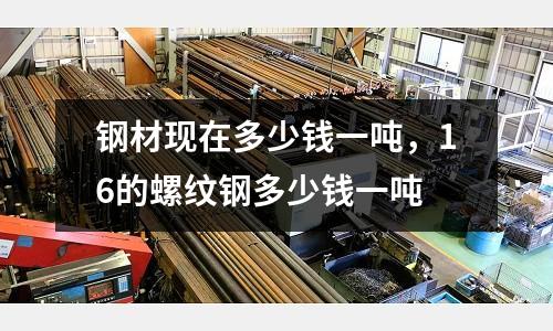 鋼材現(xiàn)在多少錢一噸，16的螺紋鋼多少錢一噸