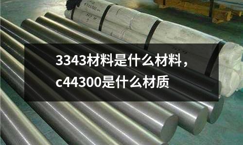 3343材料是什么材料，c44300是什么材質(zhì)