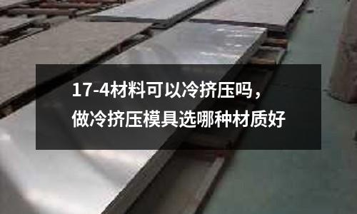 17-4材料可以冷擠壓?jiǎn)幔隼鋽D壓模具選哪種材質(zhì)好