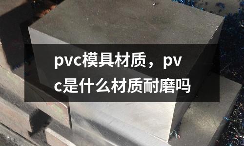pvc模具材質，pvc是什么材質耐磨嗎