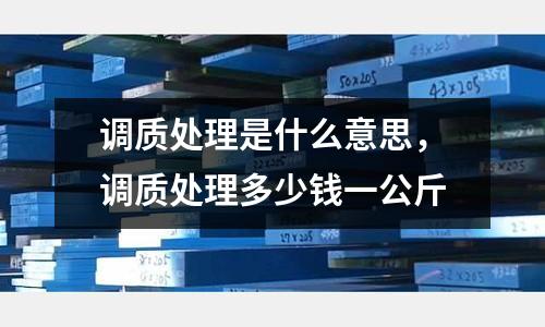 調質處理是什么意思，調質處理多少錢一公斤
