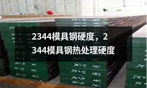 2344模具鋼硬度，2344模具鋼熱處理硬度