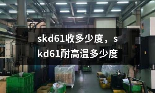 skd61收多少度，skd61耐高溫多少度