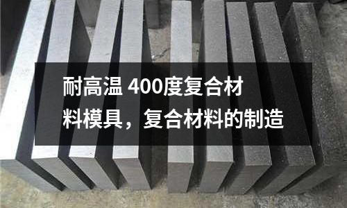 耐高溫 400度復合材料模具，復合材料的制造