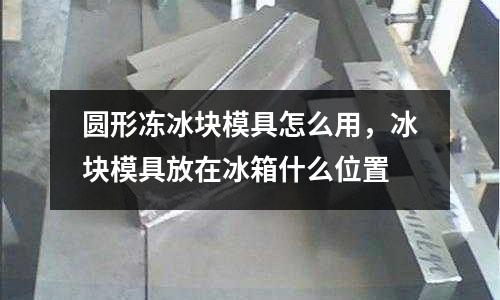 圓形凍冰塊模具怎么用，冰塊模具放在冰箱什么位置