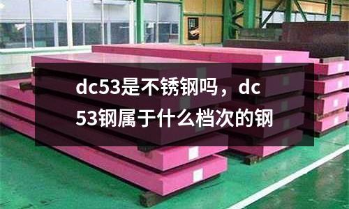 dc53是不銹鋼嗎，dc53鋼屬于什么檔次的鋼