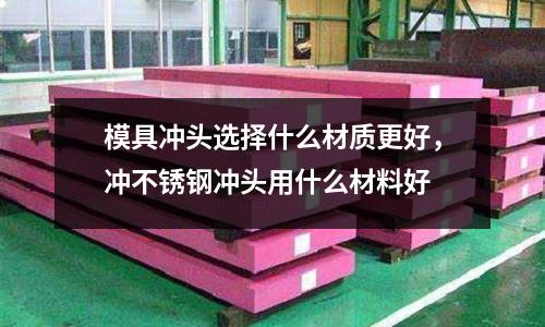 模具沖頭選擇什么材質更好，沖不銹鋼沖頭用什么材料好