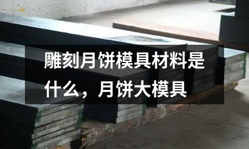 雕刻月餅模具材料是什么，月餅大模具