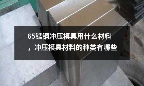 65錳鋼沖壓模具用什么材料，沖壓模具材料的種類有哪些