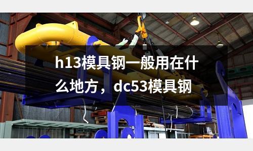 h13模具鋼一般用在什么地方，dc53模具鋼