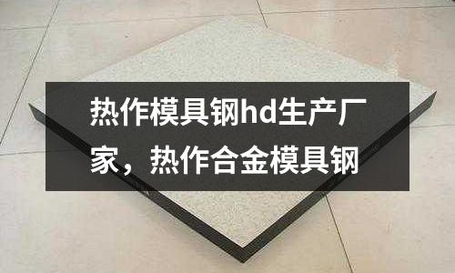 熱作模具鋼hd生產廠家，熱作合金模具鋼