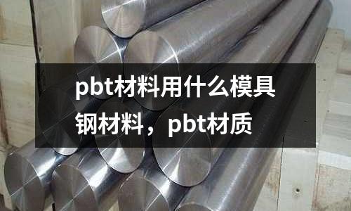 pbt材料用什么模具鋼材料，pbt材質