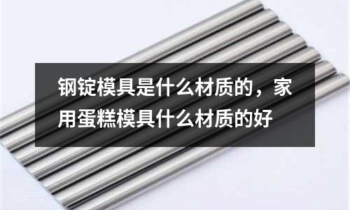 鋼錠模具是什么材質的，家用蛋糕模具什么材質的好