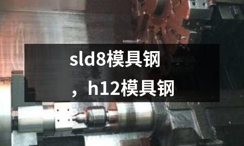 sld8模具鋼，h12模具鋼