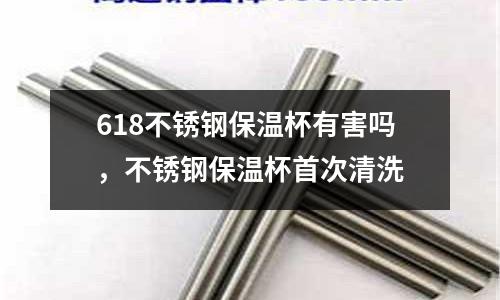618不銹鋼保溫杯有害嗎，不銹鋼保溫杯首次清洗